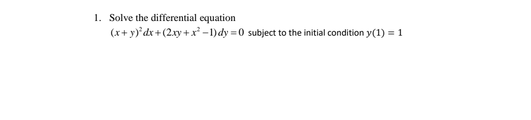 1. Solve the differential equation
(x+ y)'dx+(2xy+x² – 1) dy = 0 subject to the initial condition y(1) = 1
