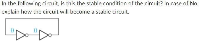 In the following circuit, is this the stable condition of the circuit? In case of No,
explain how the circuit will become a stable circuit.