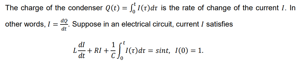 The charge of the condenser Q(t) = S,I(t)dt is the rate of change of the current I. In
other words, I = de Suppose in an electrical circuit, current I satisfies
dI
L-+ RI +-
dt
1
: I(t)dt = sint, I(0) = 1.
