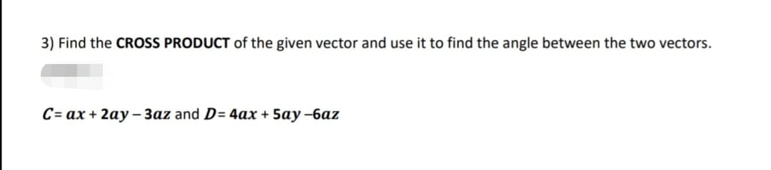 3) Find the CROSS PRODUCT of the given vector and use it to find the angle between the two vectors.
C= ax + 2ay – 3az and D= 4ax + 5ay –6az
