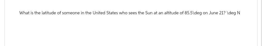 What is the latitude of someone in the United States who sees the Sun at an altitude of 85.5\deg on June 21? \deg N