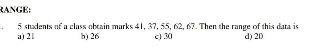 RANGE:
1.
5 students of a class obtain marks 41, 37, 55, 62, 67. Then the range of this data is
a) 21
b) 26
c) 30
d) 20