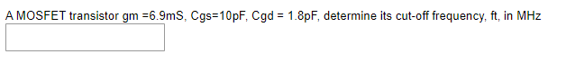 A MOSFET transistor gm =6.9mS, Cgs=10pF, Cgd = 1.8pF, determine its cut-off frequency, ft, in MHz