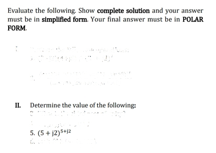 Evaluate the following. Show complete solution and your answer
must be in simplified form. Your final answer must be in POLAR
FORM.
II.
Determine the value of the following:
5. (5 + j2)5+j2
