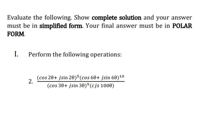 Evaluate the following. Show complete solution and your answer
must be in simplified form. Your final answer must be in POLAR
FORM.
I.
Perform the following operations:
(cos 20+ jsin 20)5(cos 60+ jsin 60)10
(cos 30+ jsin 30)°(cjs 100)
2.
