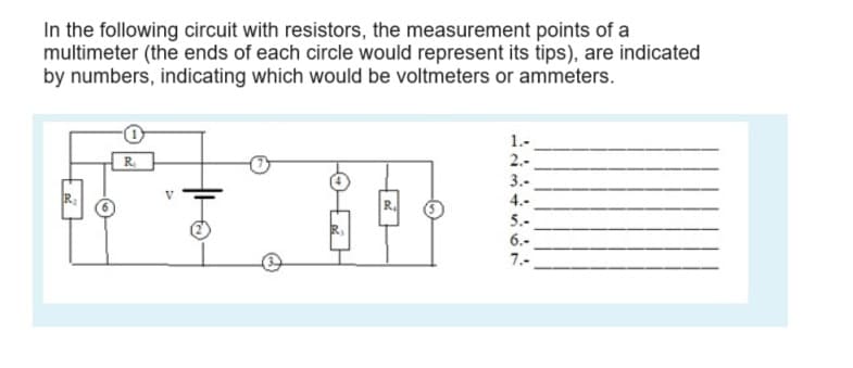 In the following circuit with resistors, the measurement points of a
multimeter (the ends of each circle would represent its tips), are indicated
by numbers, indicating which would be voltmeters or ammeters.
R₁
1.-
2.-
3.-
4.-
5.-
6.-
7.-