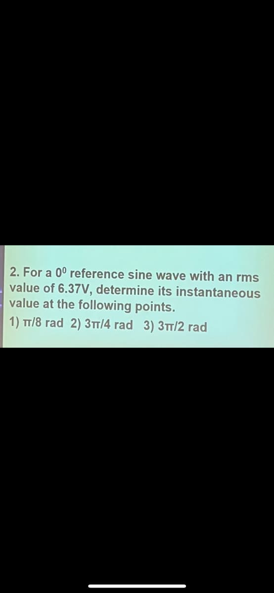 2. For a 0° reference sine wave with an rms
value of 6.37V, determine its instantaneous
value at the following points.
1) T/8 rad 2) 3π/4 rad 3) 3π/2 rad