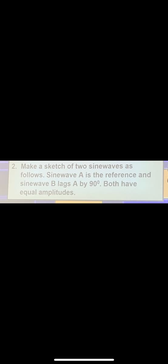 2. Make a sketch of two sinewaves as
follows. Sinewave A is the reference and
sinewave B lags A by 90°. Both have
equal amplitudes.