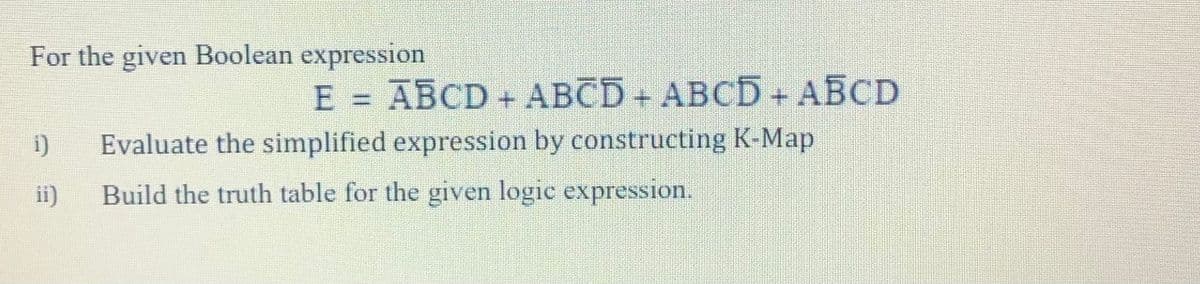 For the given Boolean expression
E = ABCD + ABCD+ ABCD + ABCD
Evaluate the simplified expression by constructing K-Map
ii)
Build the truth table for the given logic expression.
