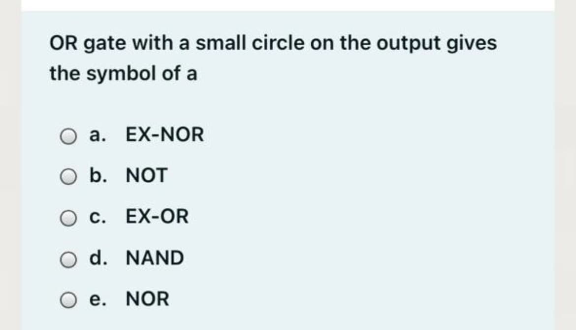 OR gate with a small circle on the output gives
the symbol of a
O a. EX-NOR
O b. NOT
O c. EX-OR
O d. NAND
O e. NOR

