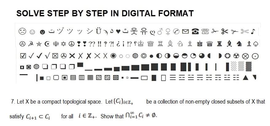 SOLVE STEP BY STEP IN DIGITAL FORMAT
ヅツッシÜ♡
0
@*!! ?? !! ??! ¿¡ !? f
W
X X X X
A A *
✓✓
7. Let X be a compact topological space. Let {Ci}iez,
satisfy Ci+1 C Ci
H
for all i EZ+. Show that ni1 C₁ + Ø.
|||
be a collection of non-empty closed subsets of X that