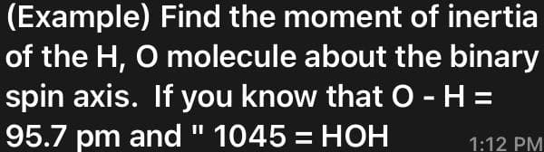 (Example) Find the moment of inertia
of the H, O molecule about the binary
spin axis. If you know that O - H =
95.7 pm and" 1045 = HOH
1:12 PM
