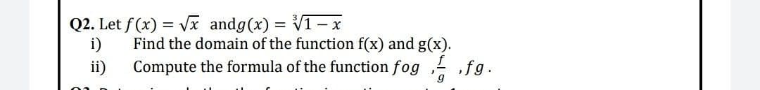Q2. Let f(x)=√√x andg(x)=√1-x
Find the domain of the function f(x) and g(x).
Compute the formula of the function fog
,fg.