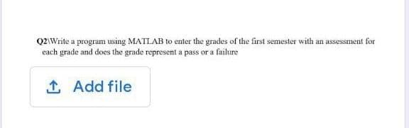 Q2\Write a program using MATLAB to enter the grades of the first semester with an assessment for
each grade and does the grade represent a pass or a failure
1. Add file