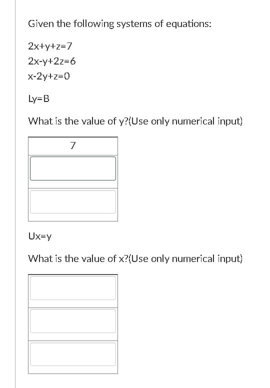 Given the following systems of equations:
2x+y+z=7
2x-y+2z=6
x-2y+z=0
Ly=B
What is the value of y?(Use only numerical input)
7
Ux=y
What is the value of x?(Use only numerical input)
