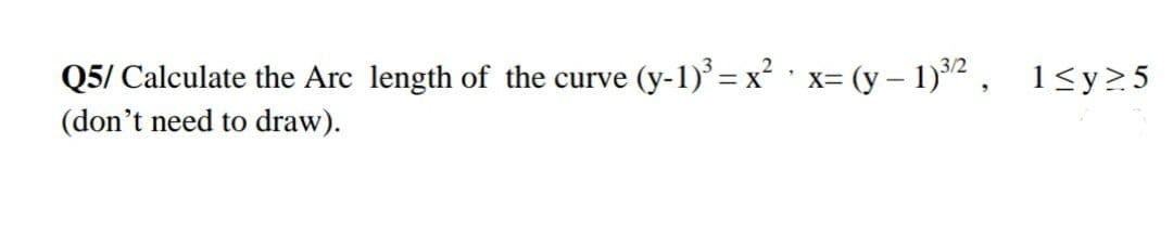 Q5/ Calculate the Arc length of the curve (y-1)° = x² ' x= (y – 1)2 , 1<y>5
(don't need to draw).
