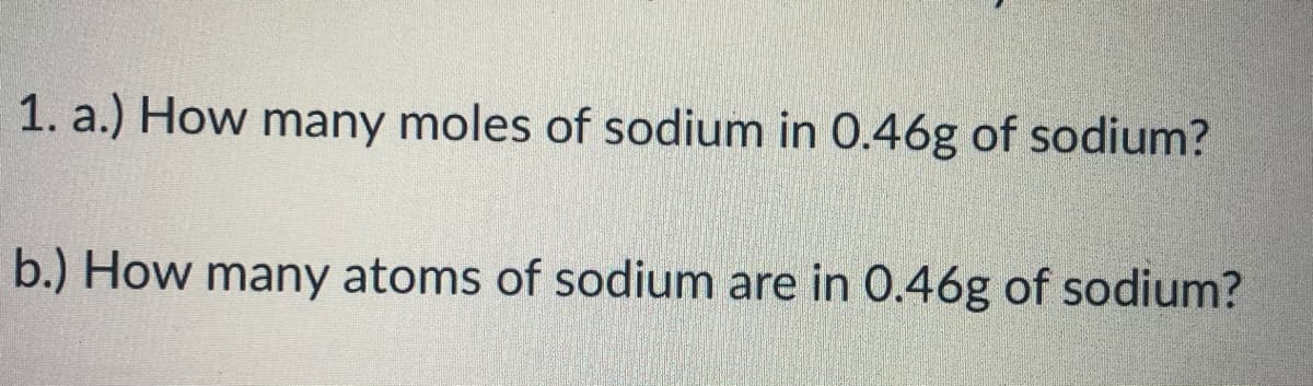 1. a.) How many moles of sodium in 0.46g of sodium?
b.) How many atoms of sodium are in 0.46g of sodium?
