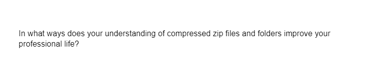 In what ways does your understanding of compressed zip files and folders improve your
professional life?