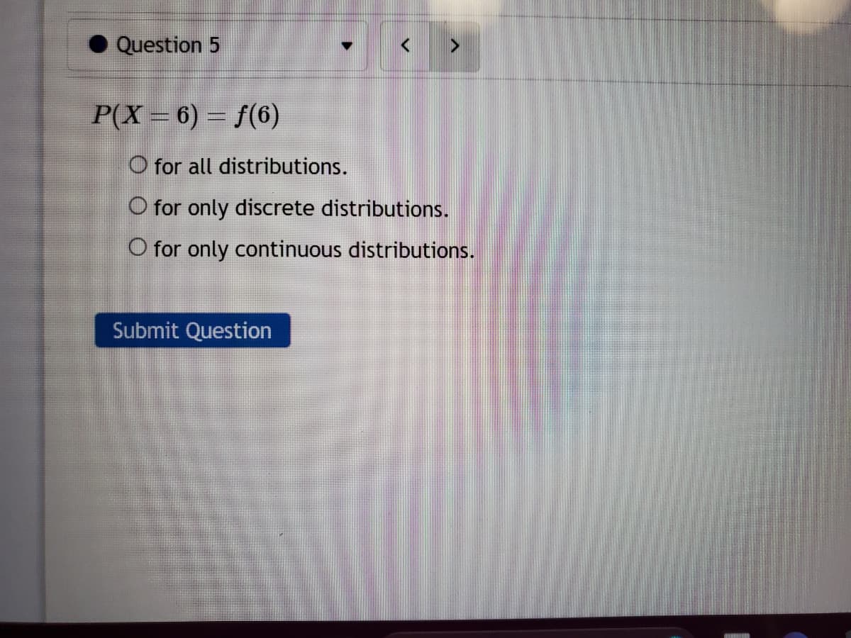 Question 5
P(X = 6) = ƒ(6)
▼
O for all distributions.
O for only discrete distributions.
O for only continuous distributions.
Submit Question