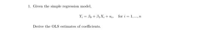 1. Given the simple regression model,
Y₁ = Bo + B₁ X₁ + u₁ for i = 1,..., n
Derive the OLS estimates of coefficients.