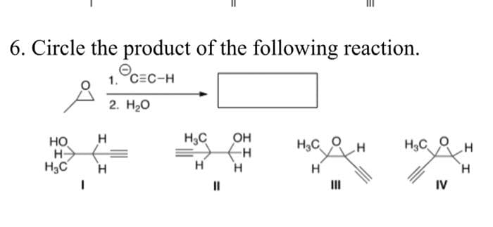 6. Circle the product of the following reaction.
1. C=C-H
2. H2O
НО Н
H
H3C
.
I
H3C OH
Н
||
Н
сан
Н
Н.с о
IV
H
Н
