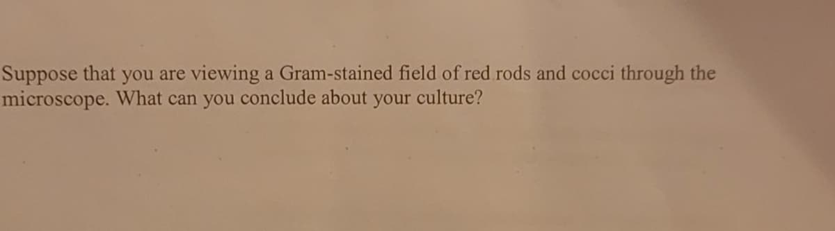 Suppose that you are viewing a Gram-stained field of red rods and cocci through the
microscope. What can you conclude about your culture?