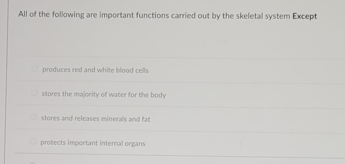 All of the following are important functions carried out by the skeletal system Except
produces red and white blood cells
stores the majority of water for the body
stores and releases minerals and fat
Oprotects important internal organs