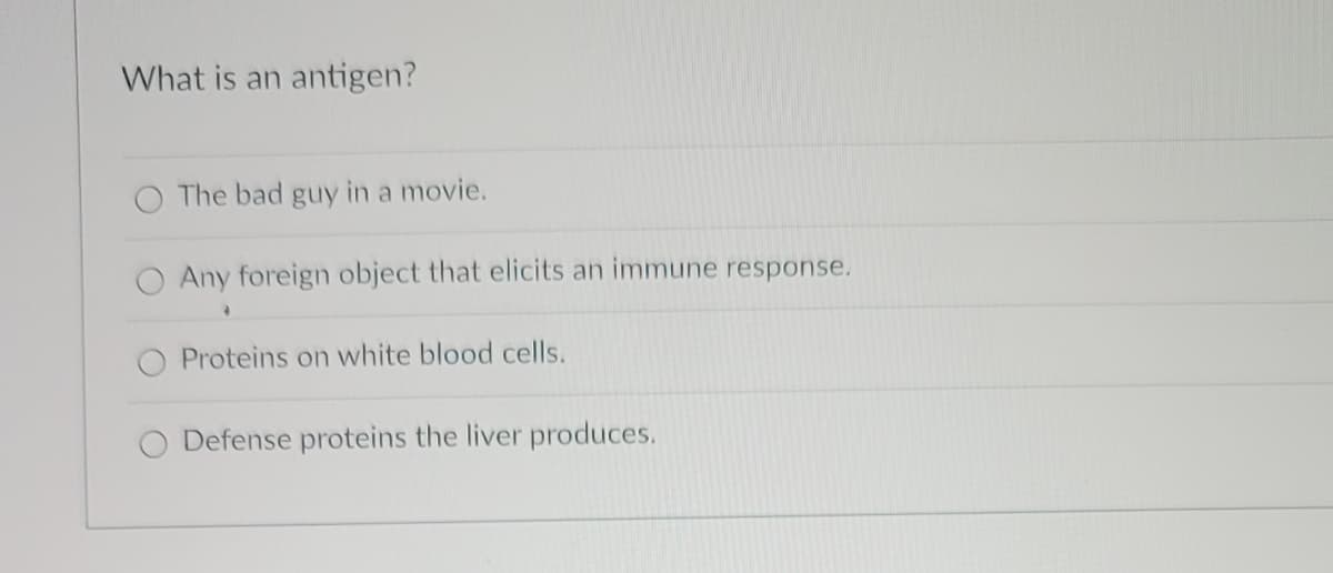 What is an antigen?
O The bad guy in a movie.
Any foreign object that elicits an immune response.
Proteins on white blood cells.
Defense proteins the liver produces.