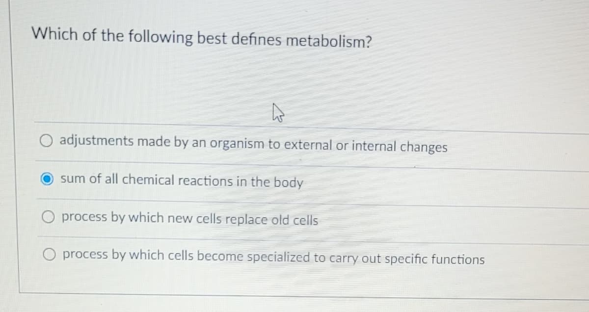 Which of the following best defines metabolism?
adjustments made by an organism to external or internal changes
sum of all chemical reactions in the body
process by which new cells replace old cells
process by which cells become specialized to carry out specific functions