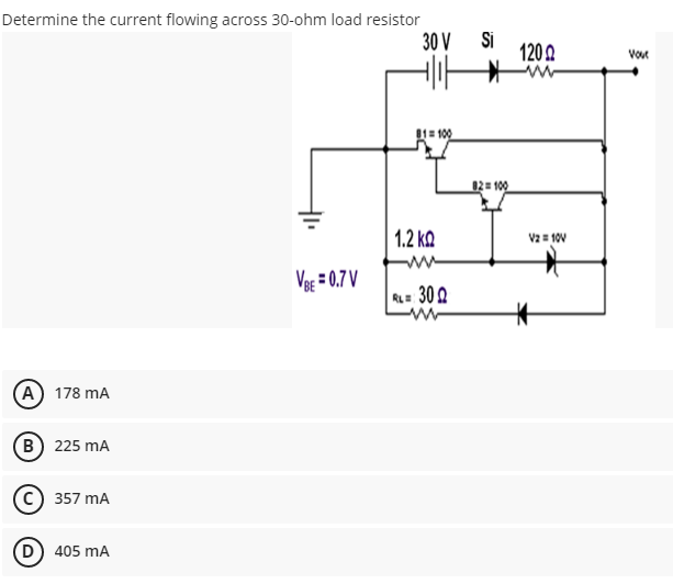 Determine the current flowing across 30-ohm load resistor
30 V Si
120 A
Vout
1= 100
02= 100
1.2 kQ
V2= 10V
ww
Vag = 0.7 V
A= 30 0
(A) 178 mA
B) 225 mA
c) 357 mA
D) 405 mA
