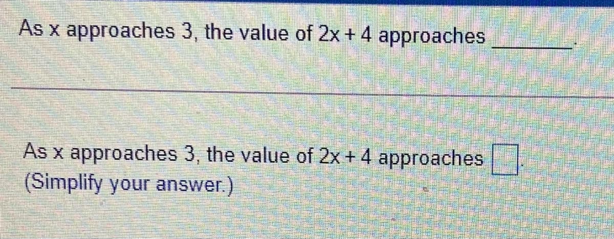 As x approaches 3, the value of 2x + 4 approaches
As x approaches 3, the value of 2x + 4 approaches
(Simplify your answer.)
