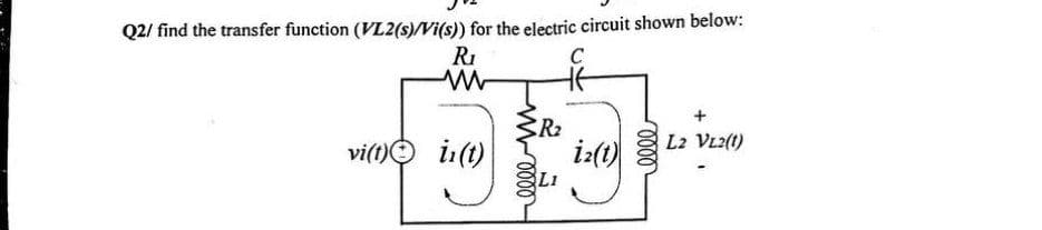 Q2/ find the transfer function (VL2(s)/Vi(s)) for the electric circuit shown below:
R₁
vi(t)
in(t)
{R₂
elle m
iz(t)
+
L2 VL2(1)