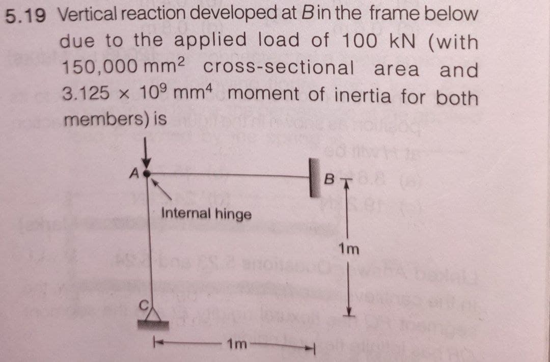 5.19 Vertical reaction developed at B in the frame below
due to the applied load of 100 kN (with
150,000 mm² cross-sectional area and
3.125 x 10⁹ mm4 moment of inertia for both
members) is
Internal hinge
1m
BT
1m