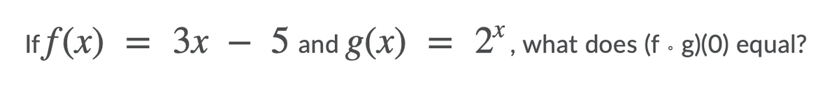 If f (x)
Зх -
5 and g(x)
2*, what does (f · g)(0) equal?

