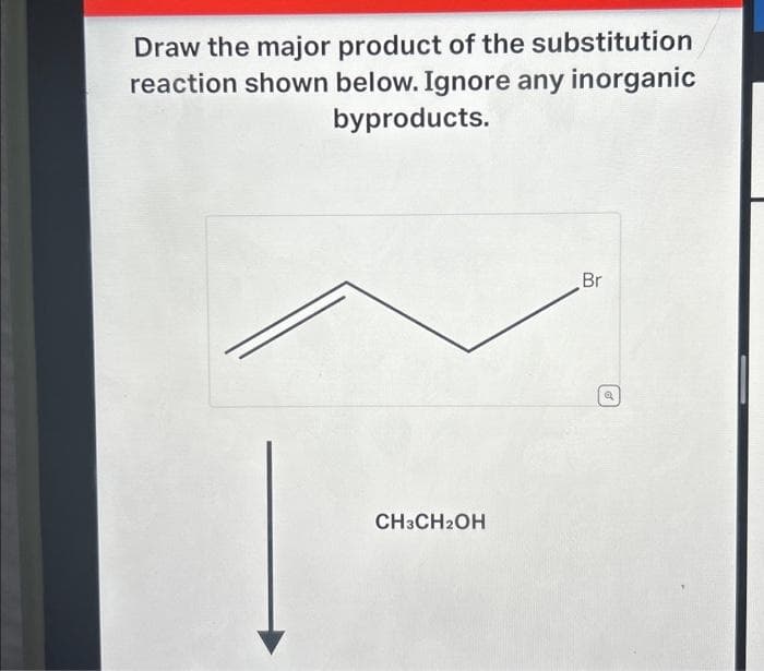 Draw the major product of the substitution
reaction shown below. Ignore any inorganic
byproducts.
CH3CH2OH
Br
Q