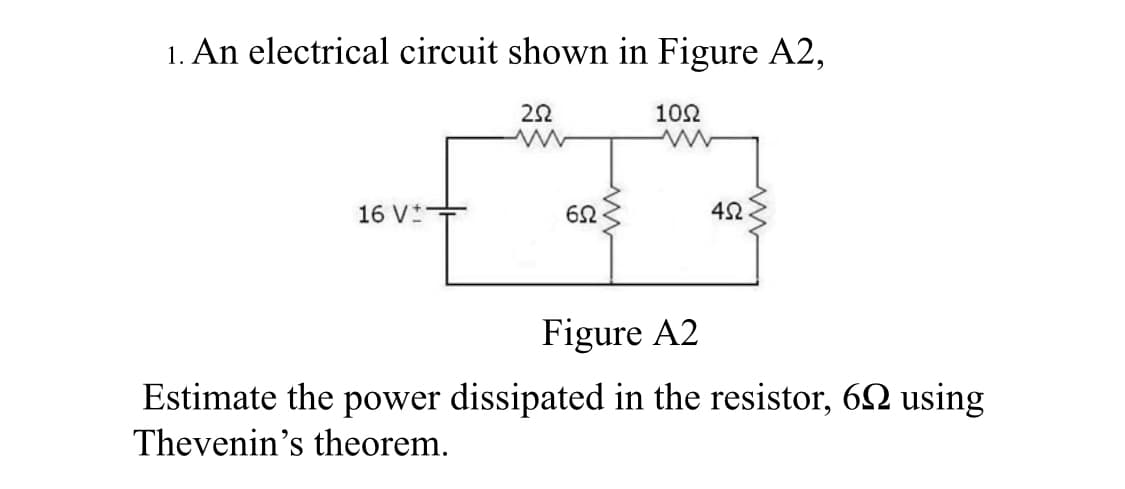 1. An electrical circuit shown in Figure A2,
10Ω
16 V*+
42
Figure A2
Estimate the power dissipated in the resistor, 62 using
Thevenin's theorem.
