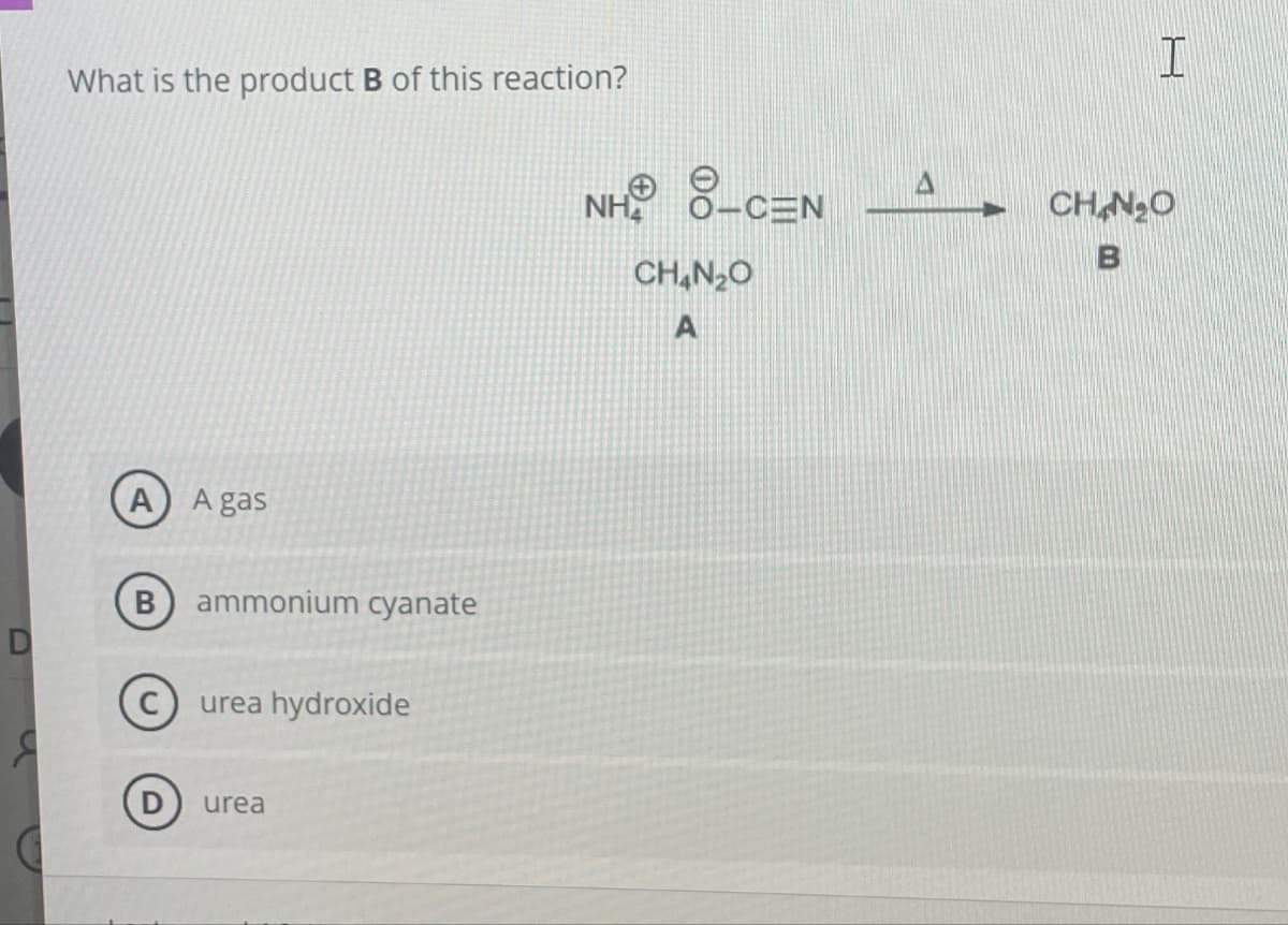 What is the product B of this reaction?
NH® °C=N
O-CEN
CH,N,O
A
D
(A) A gas
ammonium cyanate
urea hydroxide
urea
H
CHIN₂O
B