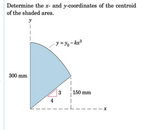 Determine the x- and y-coordinates of the centroid
of the shaded area.
y
- y = Y,- kx³
300 mm
3
150 mm
4
