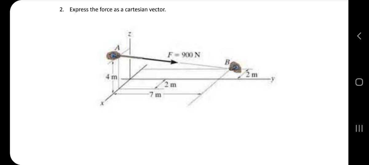 2. Express the force as a cartesian vector.
F= 900 N
B
4 m
72m
7 m
