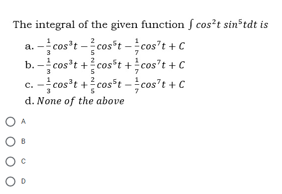 The integral of the given function ſ cos²t sin tdt is
-cost -cos t cos't + C
2
а.
3
5
7
b.
-cos³t +cos5t + cos't + C
7
-cos³t +? cos t – cos't + C
c.
- -
7
d. None of the above
O A
Ов
O D
