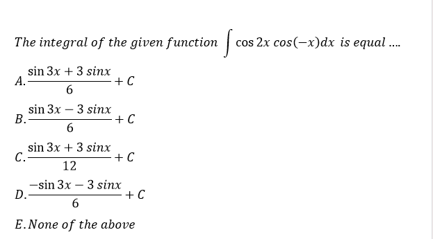 The integral of the given function
cos 2x cos(-x)dx is equal .
sin 3x + 3 sinx
A.-
+ C
sin 3x - 3 sinх
B.
+ C
sin 3x + 3 sinx
С.
+ C
12
-sin 3x
D.-
3 sinx
+ C
E.None of the above
