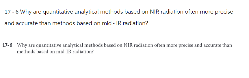 17 - 6 Why are quantitative analytical methods based on NIR radiation often more precise
and accurate than methods based on mid - IR radiation?
17-6 Why are quantitative analytical methods based on NIR radiation often more precise and accurate than
methods based on mid-IR radiation?