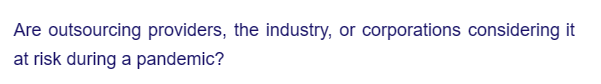 Are outsourcing providers, the industry, or corporations considering it
at risk during a pandemic?