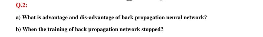 Q.2:
a) What is advantage and dis-advantage of back propagation neural network?
b) When the training of back propagation network stopped?
