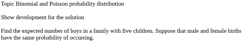 Topic Binomial and Poisson probability distribution
Show development for the solution
Find the expected number of boys in a family with five children. Suppose that male and female births
have the same probability of occurring.