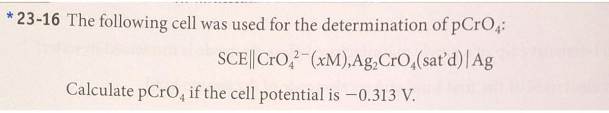* 23-16 The following cell was used for the determination of pCrO4:
SCE||CrO, (xM),Ag,CrO,(sat'd) |Ag
Calculate pCrO, if the cell potential is -0.313 V.
