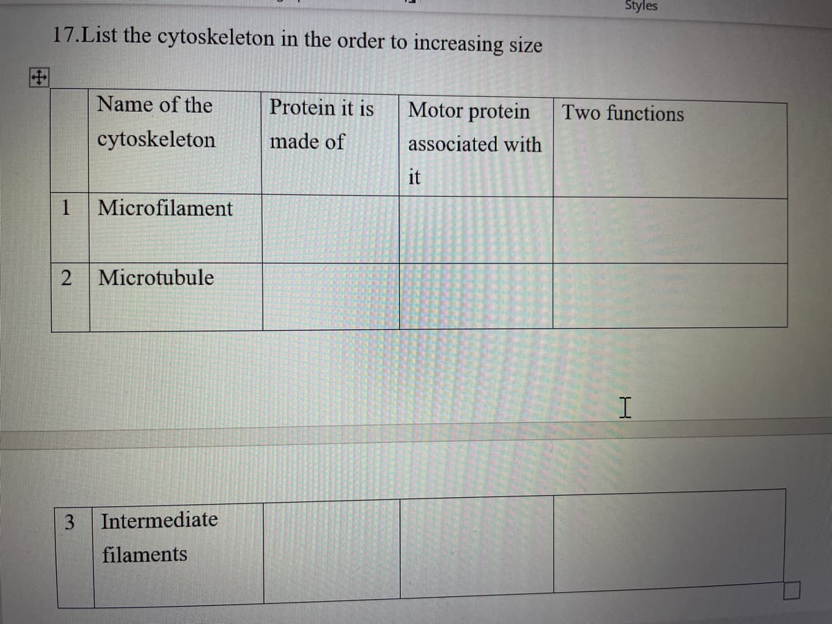 17.List the cytoskeleton in the order to increasing size
Name of the
Protein it is
Motor protein
cytoskeleton
made of
associated with
it
Microfilament
Microtubule
Intermediate
filaments
1
3
Styles
Two functions
I