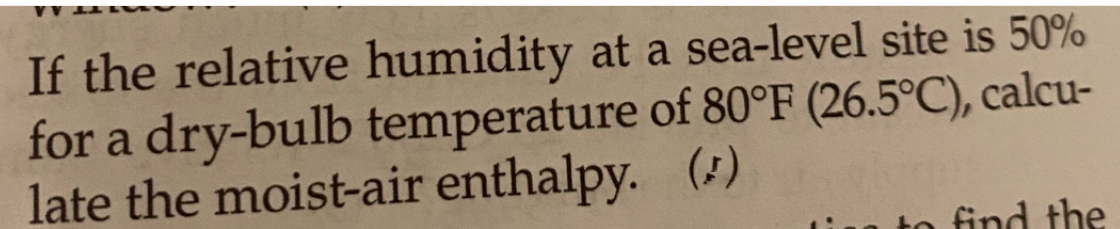 If the relative humidity at a sea-level site is 50%
for a dry-bulb temperature of 80°F (26.5°C), calcu-
late the moist-air enthalpy. ()
find the
