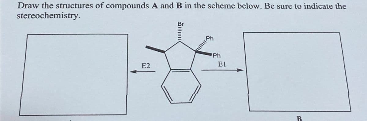 Draw the structures of compounds A and B in the scheme below. Be sure to indicate the
stereochemistry.
E2
Ph
El