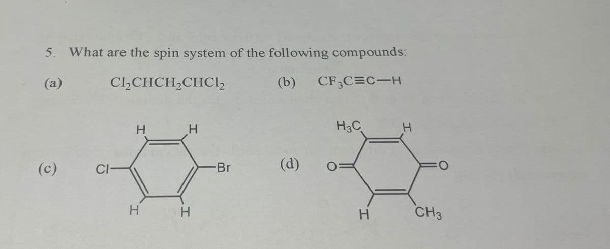 5. What are the spin system of the following compounds:
(a)
Cl₂CHCH2CHC₁₂
(b) CF3C=C H
(c)
CI-
H
H
H
H
-Br
(d)
O
H3C
H
H
CH3